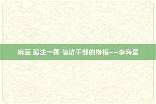 麻豆 孤注一掷 信访干部的楷模——李海景