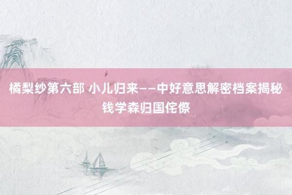 橘梨纱第六部 小儿归来——中好意思解密档案揭秘钱学森归国侘傺